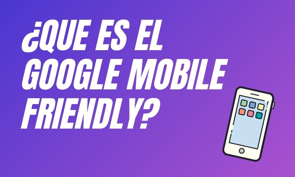 ¿Que es el “Google Mobile Friendly”?